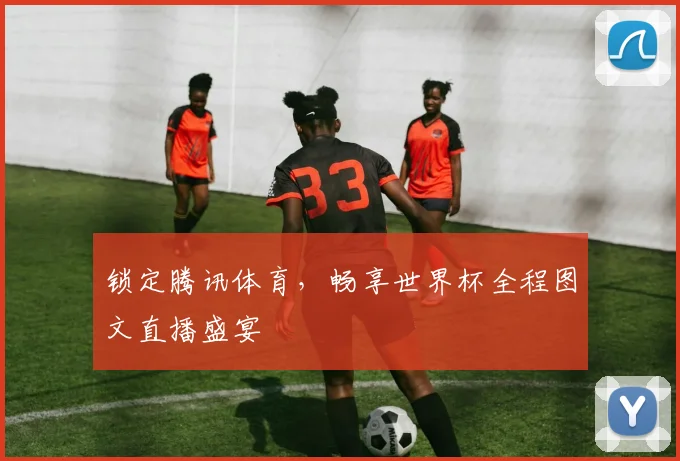 锁定腾讯体育,畅享世界杯全程图文直播盛宴