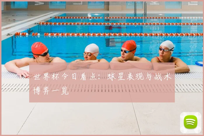 世界杯今日看点:球星表现与战术博弈一览