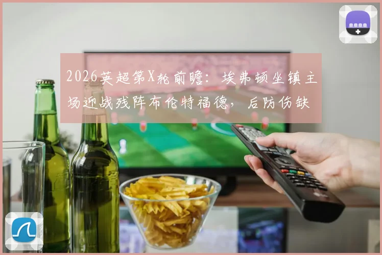 2026英超第X轮前瞻:埃弗顿坐镇主场迎战残阵布伦特福德,后防伤缺成小蜜蜂最大隐患