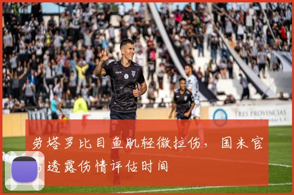 劳塔罗比目鱼肌轻微拉伤,国米官方透露伤情评估时间