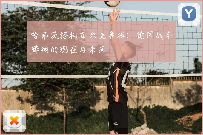哈弗茨搭档菲尔克鲁格：德国战车锋线的现在与未来