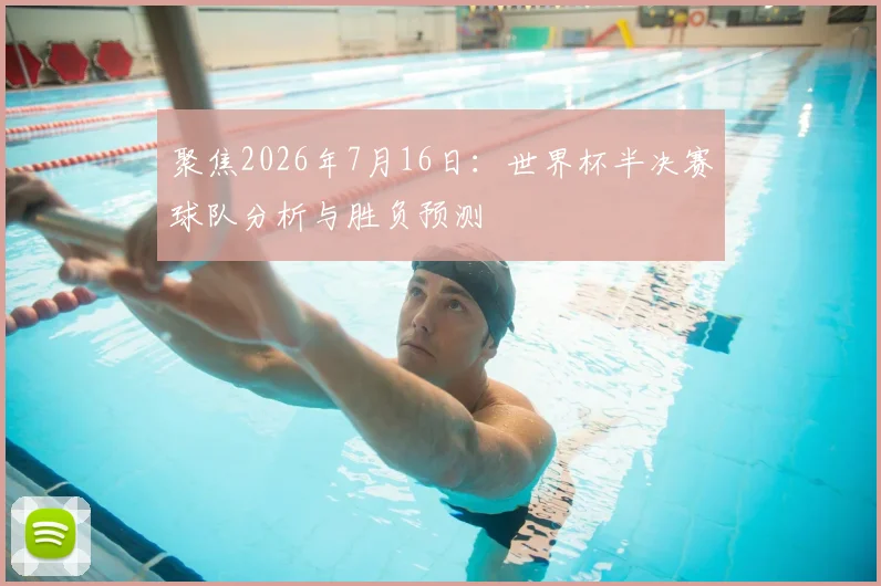 聚焦2026年7月16日：世界杯半决赛球队分析与胜负预测