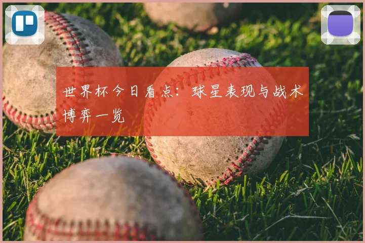 世界杯今日看点：球星表现与战术博弈一览