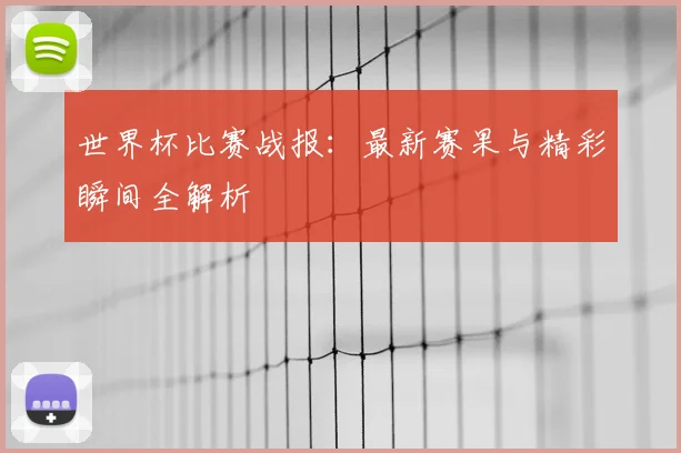 世界杯比赛战报：最新赛果与精彩瞬间全解析