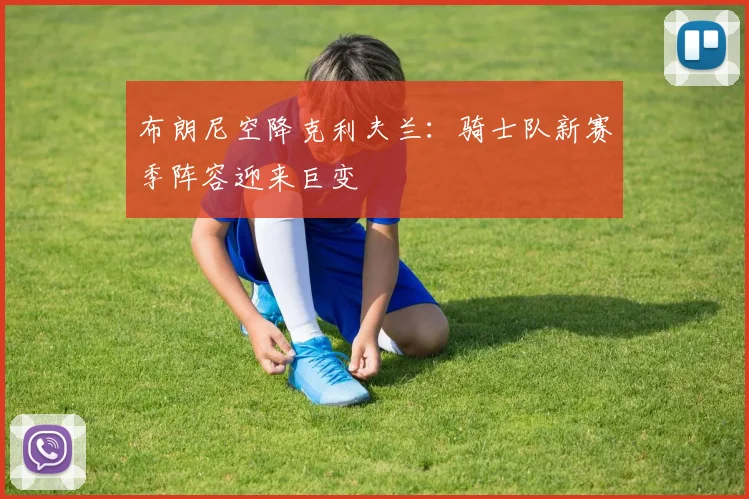 布朗尼空降克利夫兰:骑士队新赛季阵容迎来巨变
