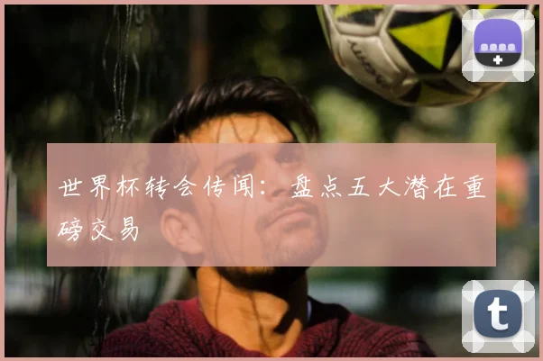 世界杯转会传闻:盘点五大潜在重磅交易