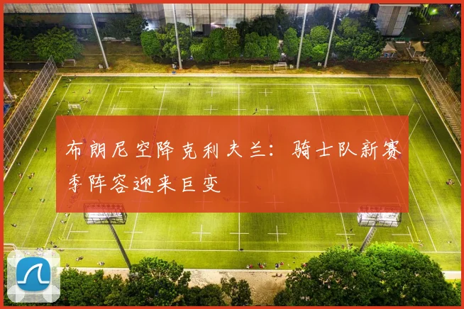 布朗尼空降克利夫兰：骑士队新赛季阵容迎来巨变