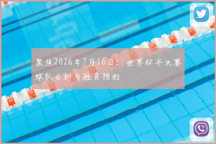 聚焦2026年7月16日：世界杯半决赛球队分析与胜负预测