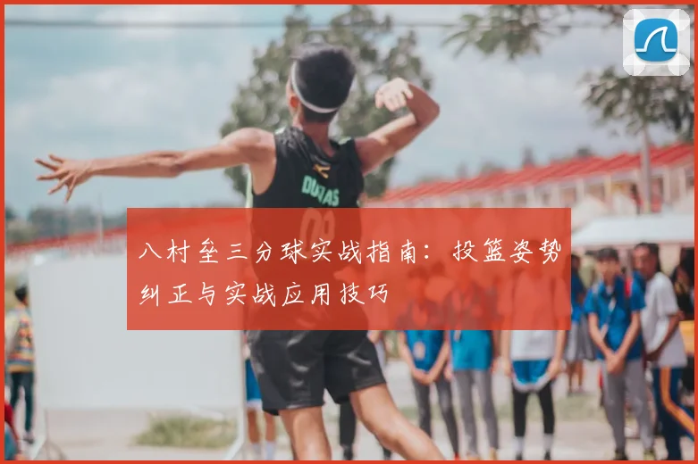 八村垒三分球实战指南：投篮姿势纠正与实战应用技巧