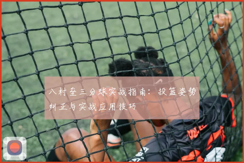 八村垒三分球实战指南：投篮姿势纠正与实战应用技巧