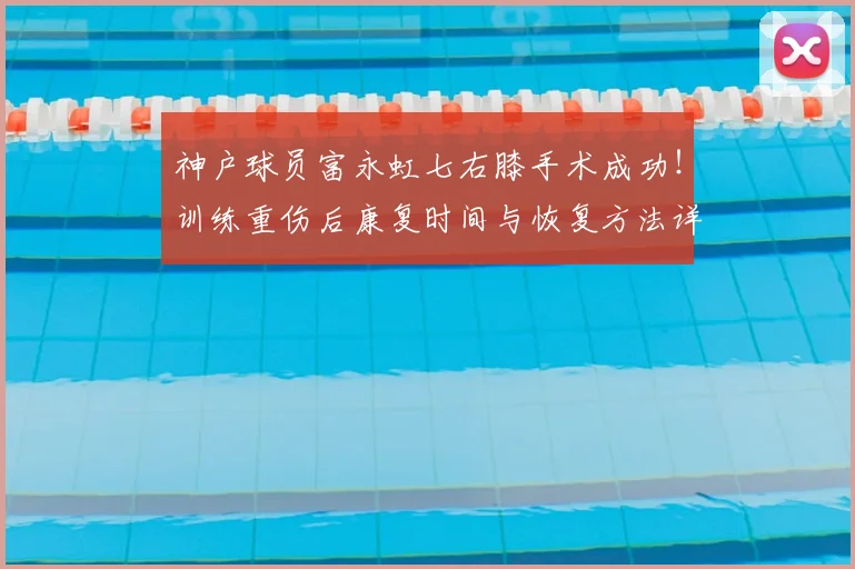 神户球员富永虹七右膝手术成功！训练重伤后康复时间与恢复方法详解
