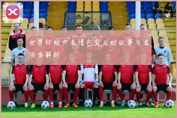 世界杯经典表情包背后的故事与名场面解析