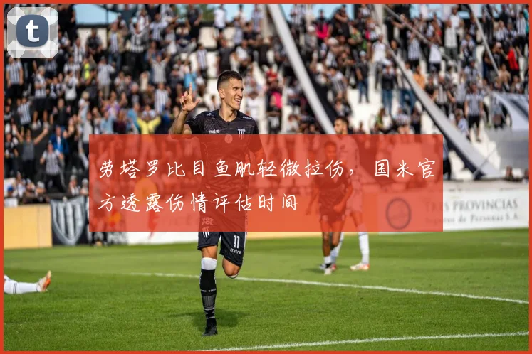 劳塔罗比目鱼肌轻微拉伤，国米官方透露伤情评估时间