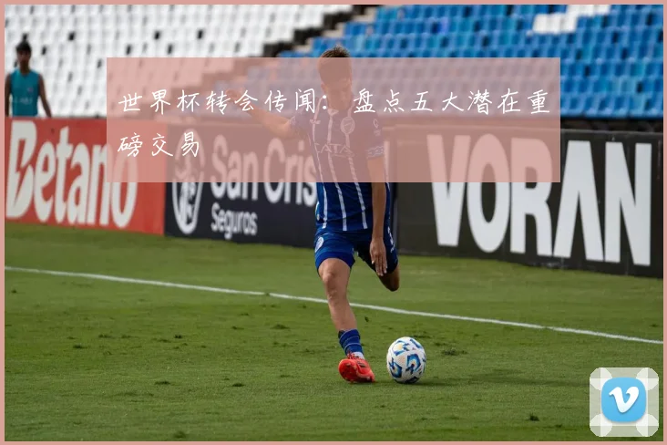 世界杯转会传闻：盘点五大潜在重磅交易