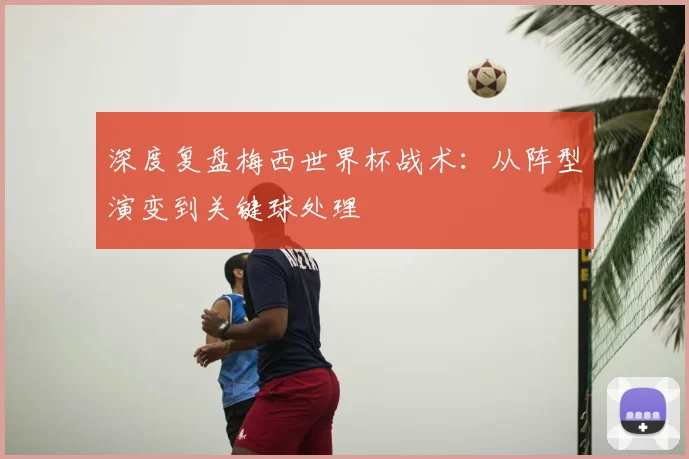 深度复盘梅西世界杯战术：从阵型演变到关键球处理