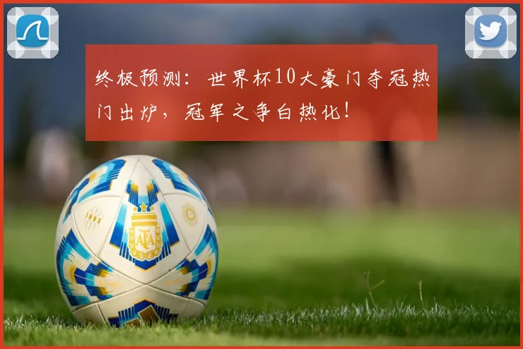 终极预测：世界杯10大豪门夺冠热门出炉，冠军之争白热化！