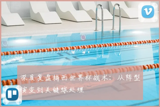 深度复盘梅西世界杯战术:从阵型演变到关键球处理