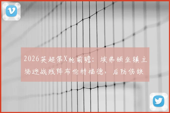 2026英超第X轮前瞻：埃弗顿坐镇主场迎战残阵布伦特福德，后防伤缺成小蜜蜂最大隐患