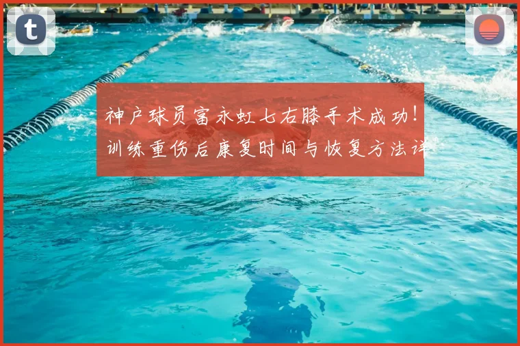 神户球员富永虹七右膝手术成功！训练重伤后康复时间与恢复方法详解